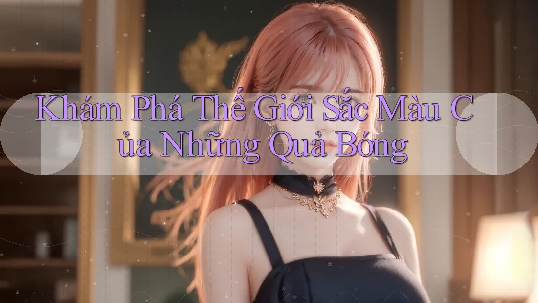 Khám Phá Thế Giới Sắc Màu Của Những Quả Bóng