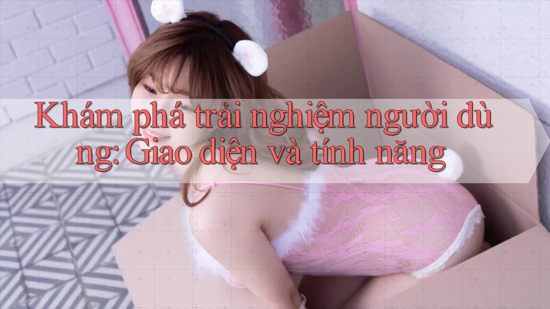 Khám phá trải nghiệm người dùng: Giao diện và tính năng Khám phá trải nghiệm người dùng: Giao diện và tính năng
