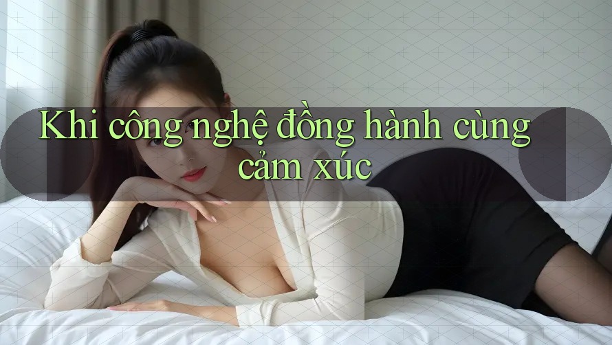 Khi công nghệ đồng hành cùng cảm xúc