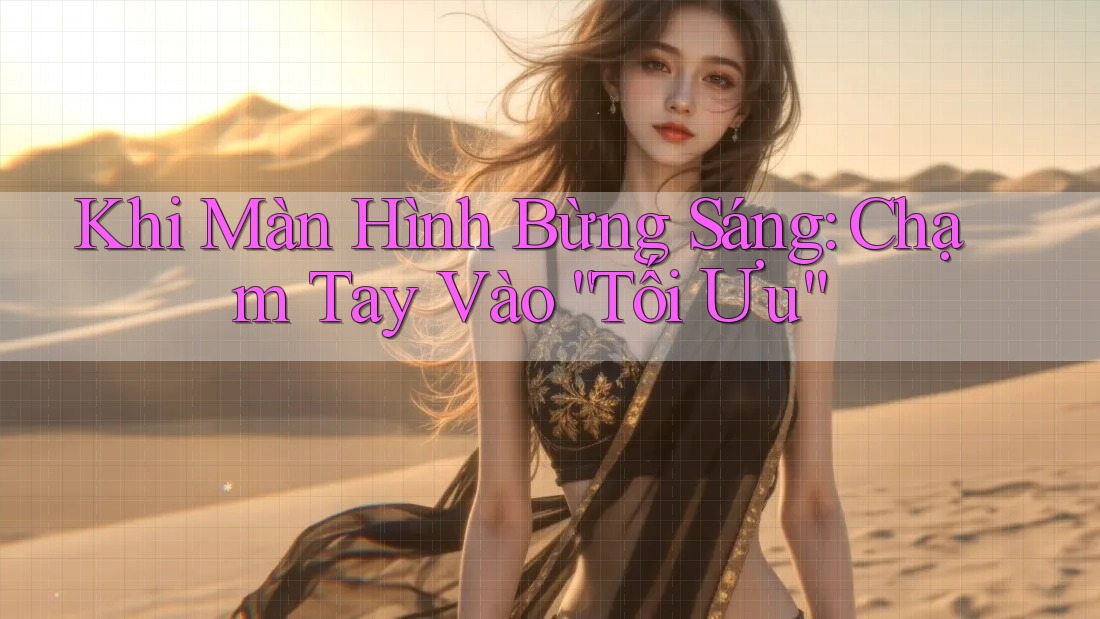Khi Màn Hình Bừng Sáng: Chạm Tay Vào “Tối Ưu”