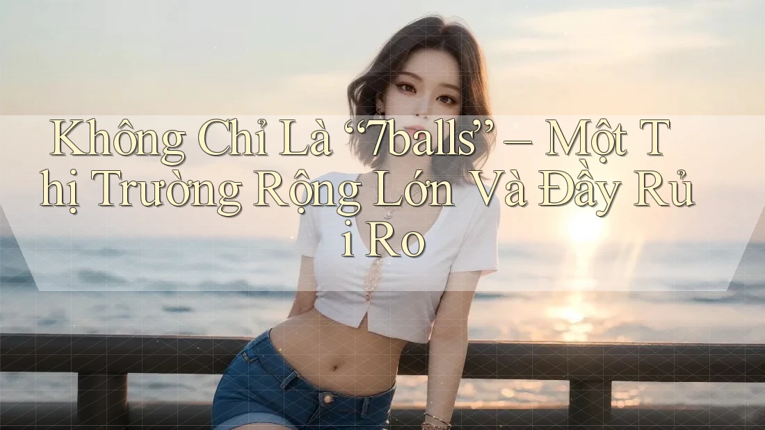 Không Chỉ Là “7balls” – Một Thị Trường Rộng Lớn Và Đầy Rủi Ro
