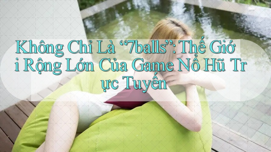 Không Chỉ Là “7balls”: Thế Giới Rộng Lớn Của Game Nổ Hũ Trực Tuyến