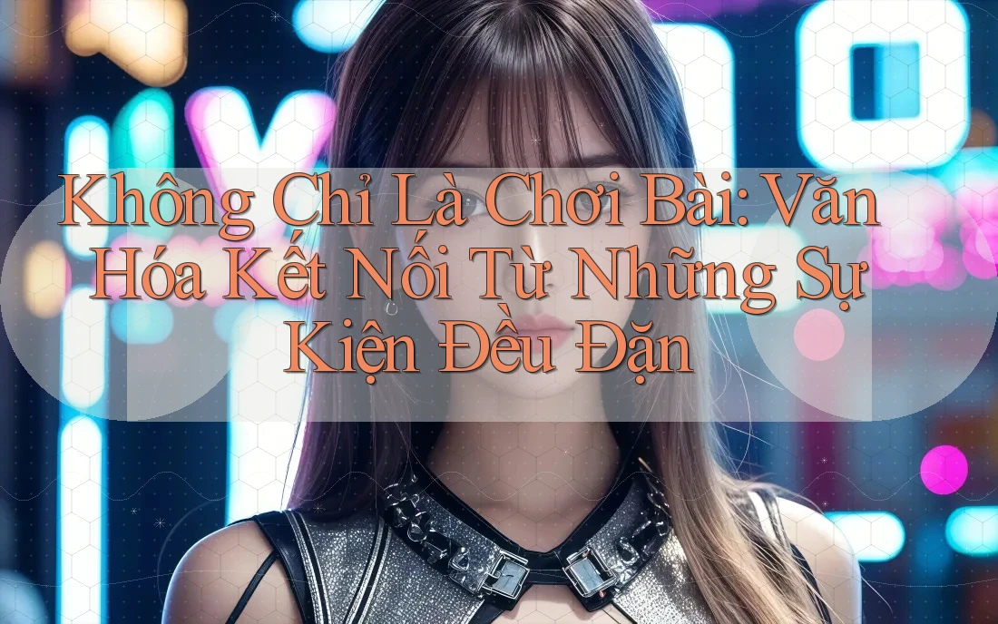 Không Chỉ Là Chơi Bài: Văn Hóa Kết Nối Từ Những Sự Kiện Đều Đặn