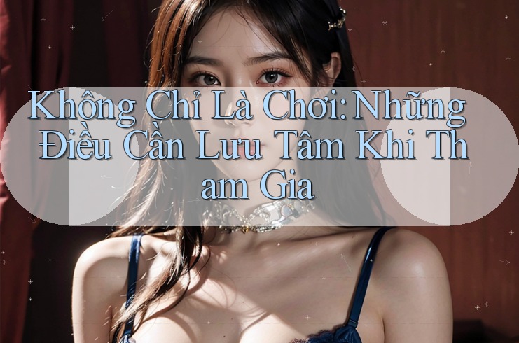 Không Chỉ Là Chơi: Những Điều Cần Lưu Tâm Khi Tham Gia