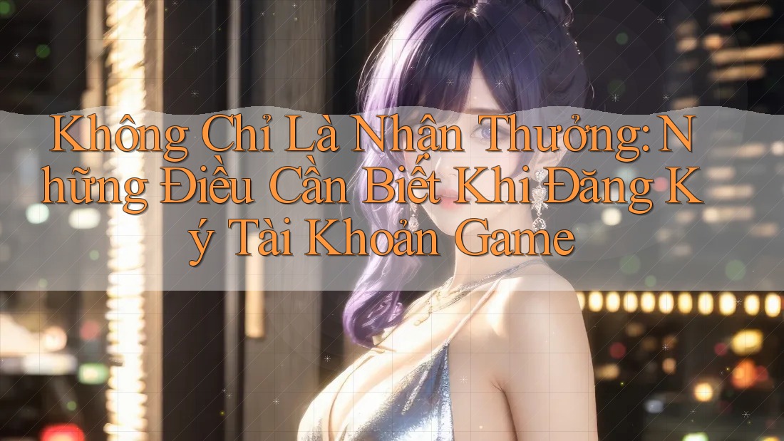 Không Chỉ Là Nhận Thưởng: Những Điều Cần Biết Khi Đăng Ký Tài Khoản Game Không Chỉ Là Nhận Thưởng: Những Điều Cần Biết Khi Đăng Ký Tài Khoản Game