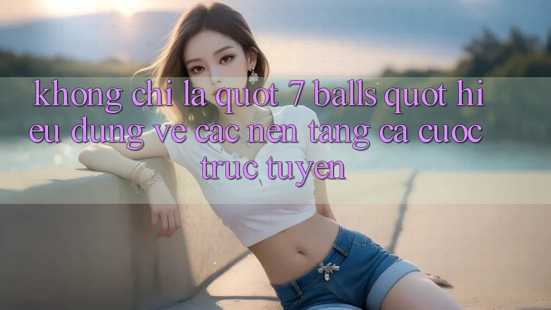 Không Chỉ Là " 7 Balls" : Hiểu Đúng Về Các Nền Tảng Cá Cược Trực Tuyến