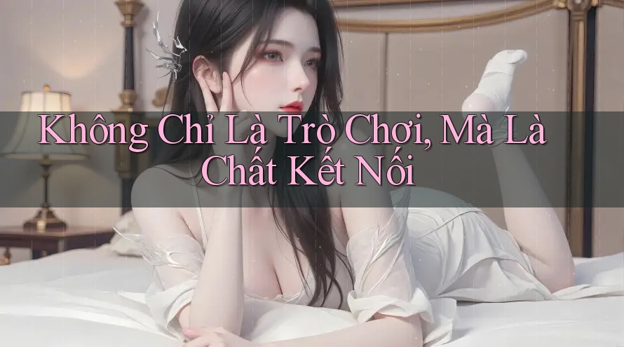 Không Chỉ Là Trò Chơi, Mà Là Chất Kết Nối
