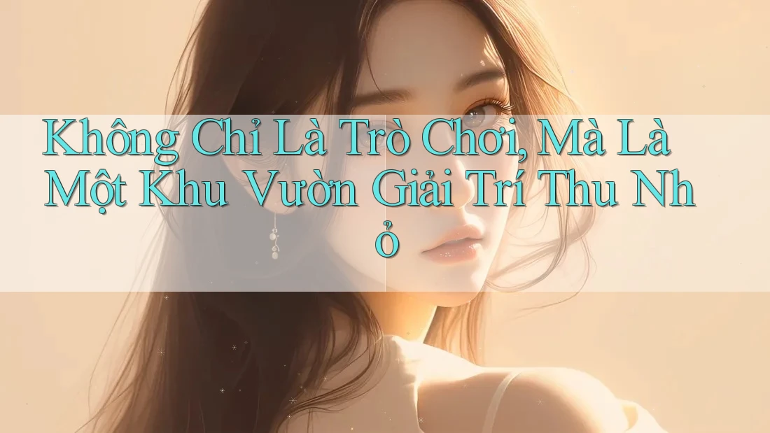 Không Chỉ Là Trò Chơi, Mà Là Một Khu Vườn Giải Trí Thu Nhỏ