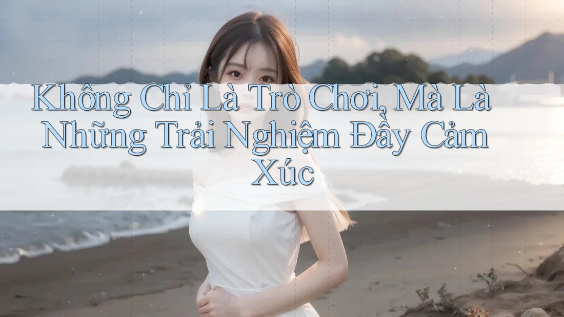 Không Chỉ Là Trò Chơi, Mà Là Những Trải Nghiệm Đầy Cảm Xúc Không Chỉ Là Trò Chơi, Mà Là Những Trải Nghiệm Đầy Cảm Xúc