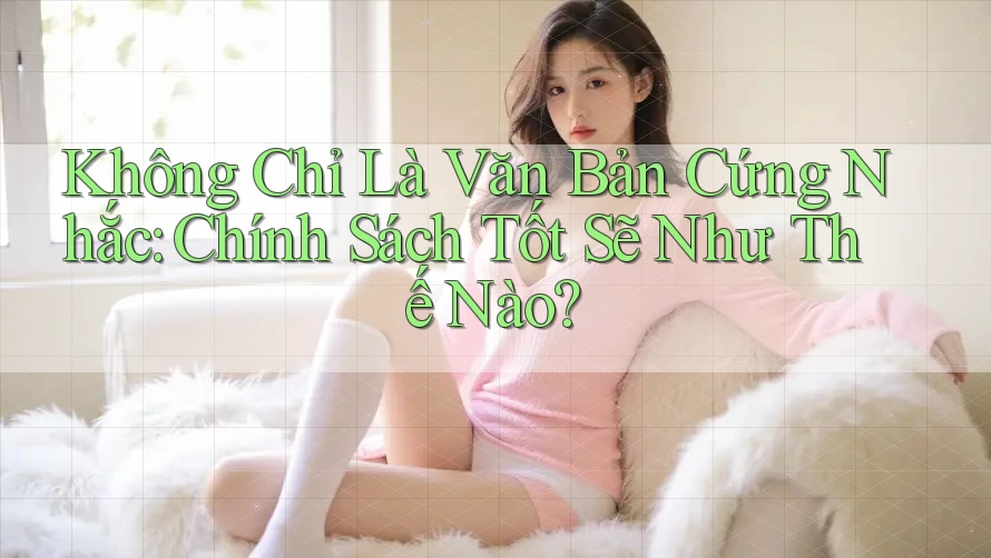 Không Chỉ Là Văn Bản Cứng Nhắc: Chính Sách Tốt Sẽ Như Thế Nào?