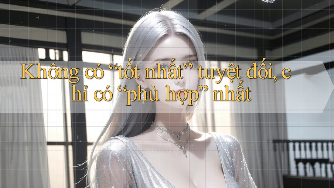 Không có “tốt nhất” tuyệt đối, chỉ có “phù hợp” nhất Không có “tốt nhất” tuyệt đối, chỉ có “phù hợp” nhất
