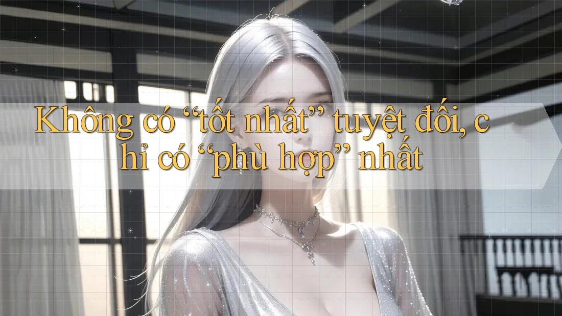 Không có “tốt nhất” tuyệt đối, chỉ có “phù hợp” nhất Không có “tốt nhất” tuyệt đối, chỉ có “phù hợp” nhất