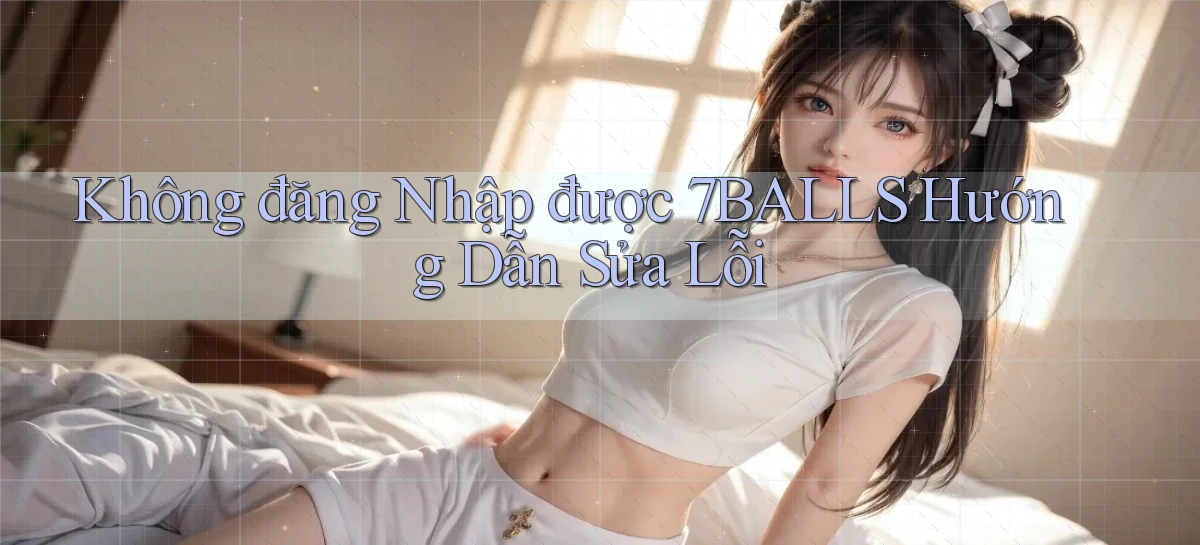 không đăng nhập được 7balls hướng dẫn sửa lỗi
