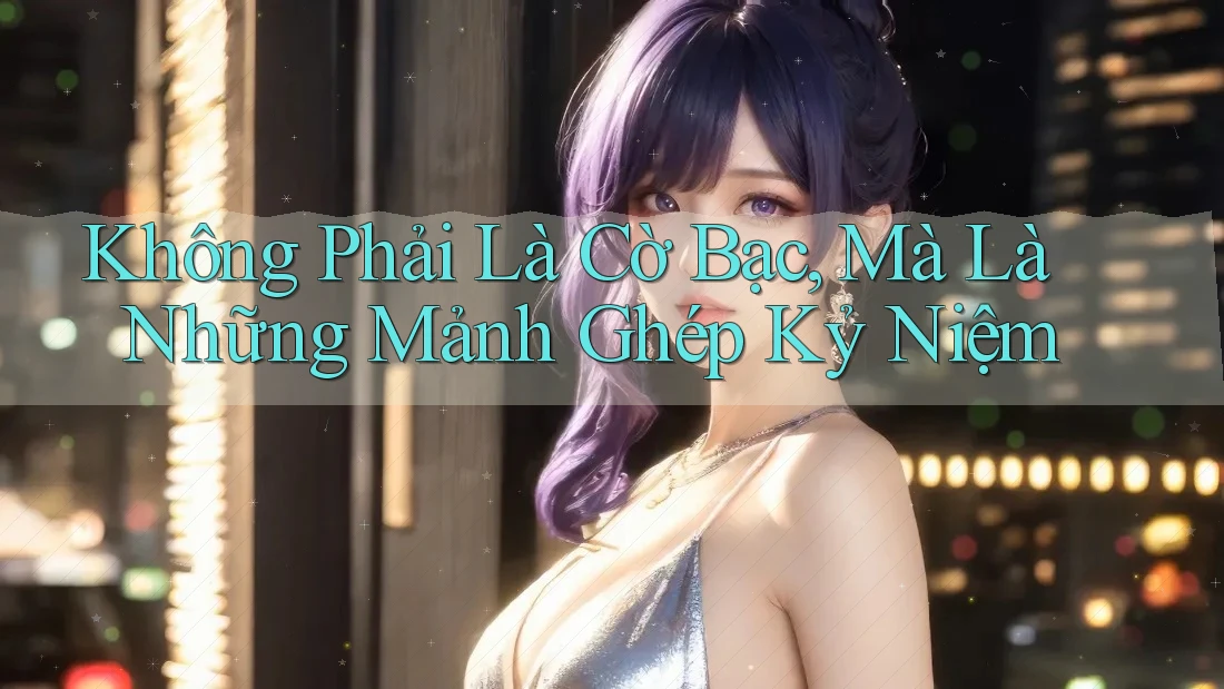 Không Phải Là Cờ Bạc, Mà Là Những Mảnh Ghép Kỷ Niệm