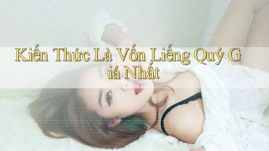 Kiến Thức Là Vốn Liếng Quý Giá Nhất