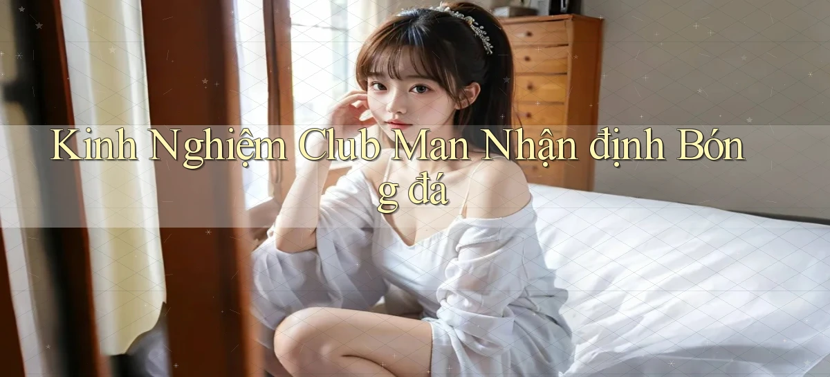 kinh nghiệm club man nhận định bóng đá