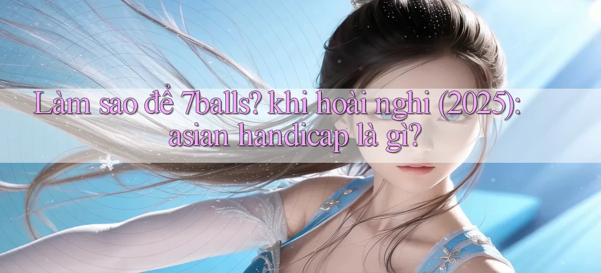 Làm sao để 7balls khi hoài nghi (2025) asian handicap là gì