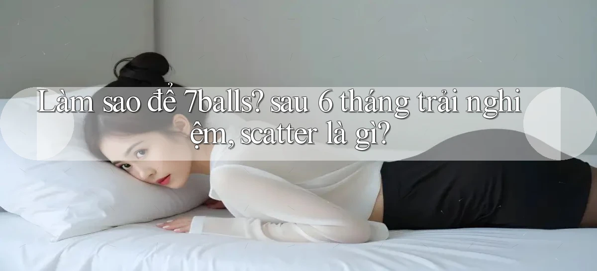 Làm sao để 7balls sau 6 tháng trải nghiệm, scatter là gì