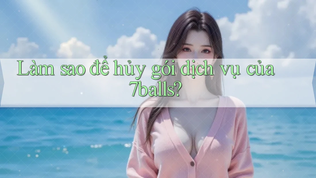 Làm sao để hủy gói dịch vụ của 7balls? Làm sao để hủy gói dịch vụ của 7balls?