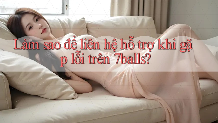Làm sao để liên hệ hỗ trợ khi gặp lỗi trên 7balls?