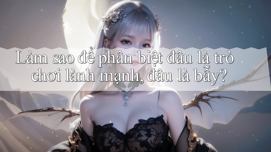 Làm sao để phân biệt đâu là trò chơi lành mạnh, đâu là bẫy? Làm sao để phân biệt đâu là trò chơi lành mạnh, đâu là bẫy?