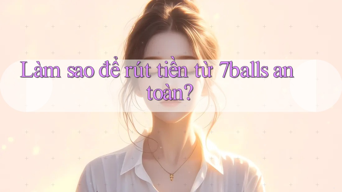 Làm sao để rút tiền từ 7balls an toàn?