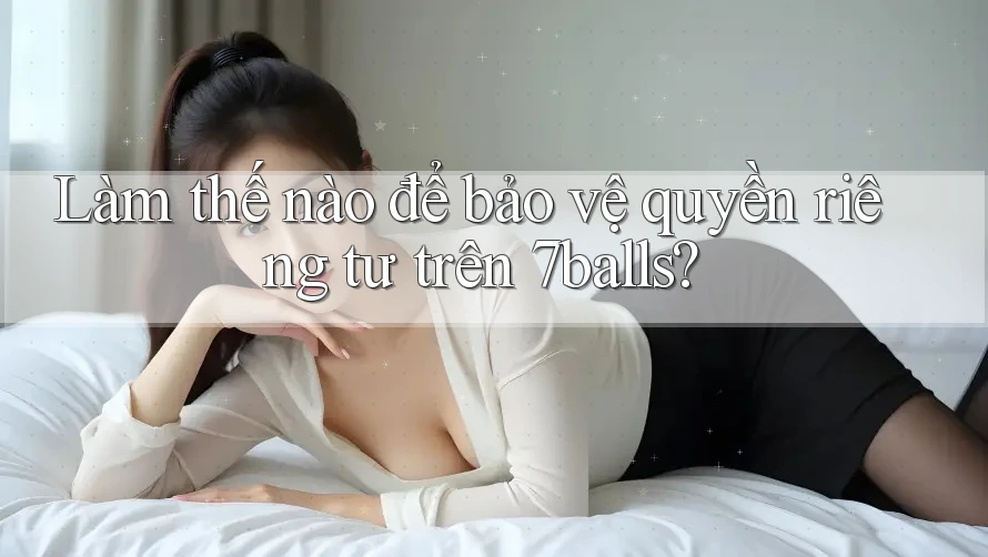 Làm thế nào để bảo vệ quyền riêng tư trên 7balls?