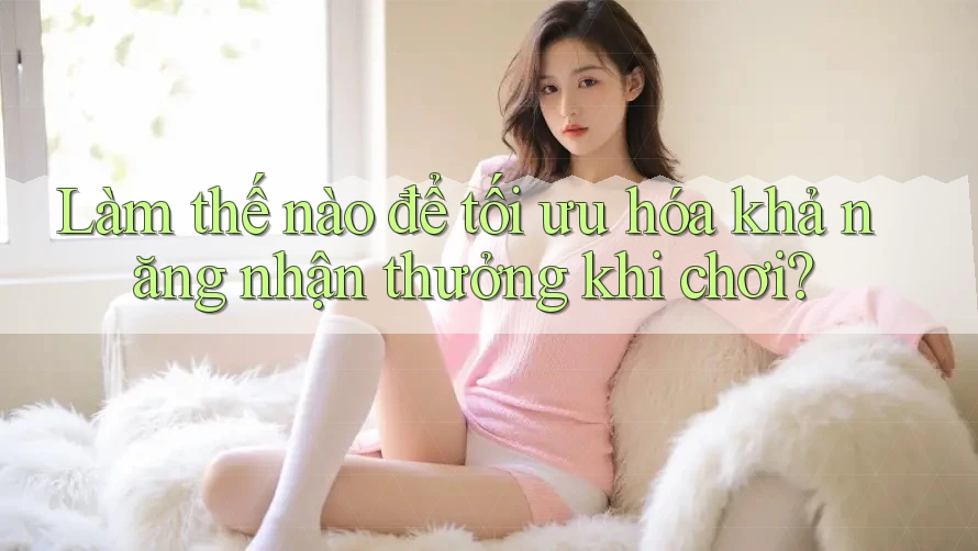 Làm thế nào để tối ưu hóa khả năng nhận thưởng khi chơi?