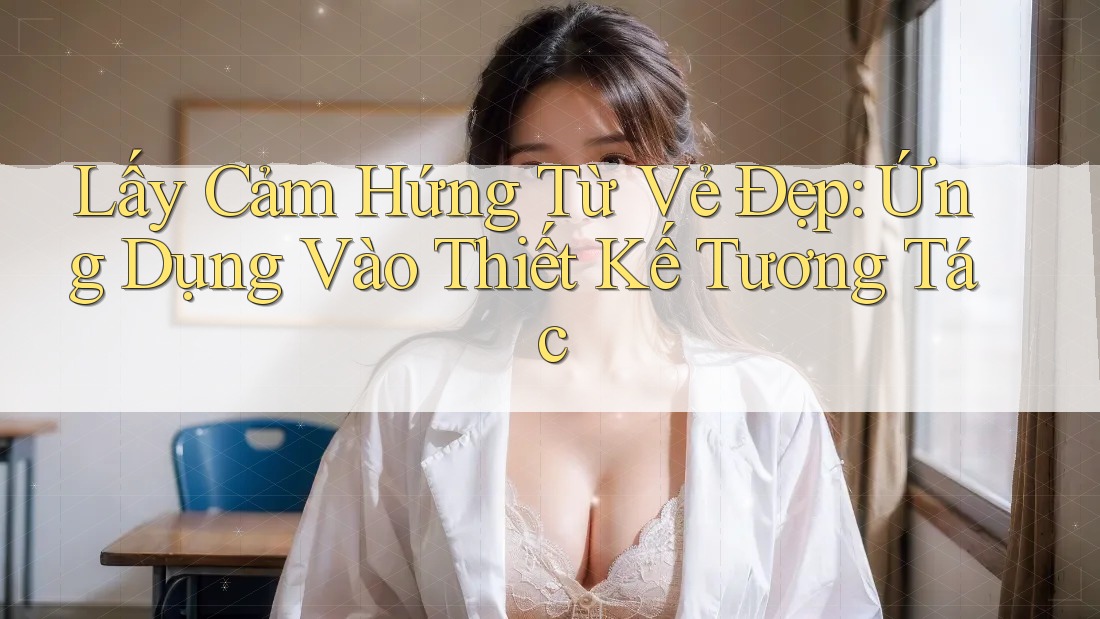 Lấy Cảm Hứng Từ Vẻ Đẹp: Ứng Dụng Vào Thiết Kế Tương Tác