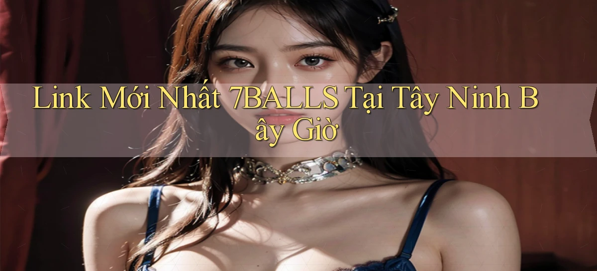 link mới nhất 7balls tại Tây Ninh bây giờ