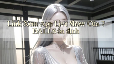 link xem app live show của 7balls ổn định