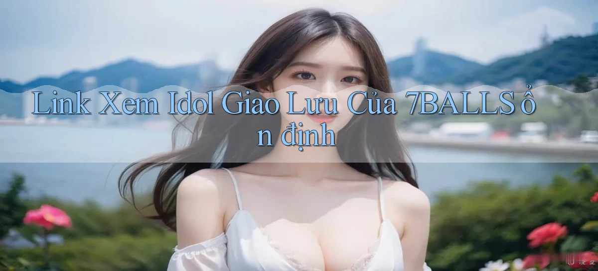link xem idol giao lưu của 7balls ổn định