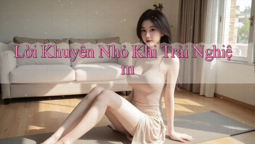 Lời Khuyên Nhỏ Khi Trải Nghiệm Lời Khuyên Nhỏ Khi Trải Nghiệm