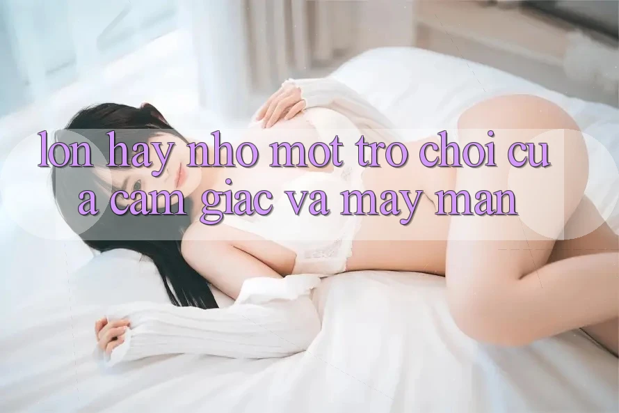 “Lớn” Hay “Nhỏ”: Một Trò Chơi Của Cảm Giác Và May Mắn “Lớn” Hay “Nhỏ”: Một Trò Chơi Của Cảm Giác Và May Mắn