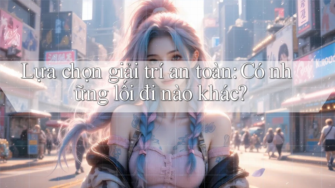 Lựa chọn giải trí an toàn: Có những lối đi nào khác? Lựa chọn giải trí an toàn: Có những lối đi nào khác?