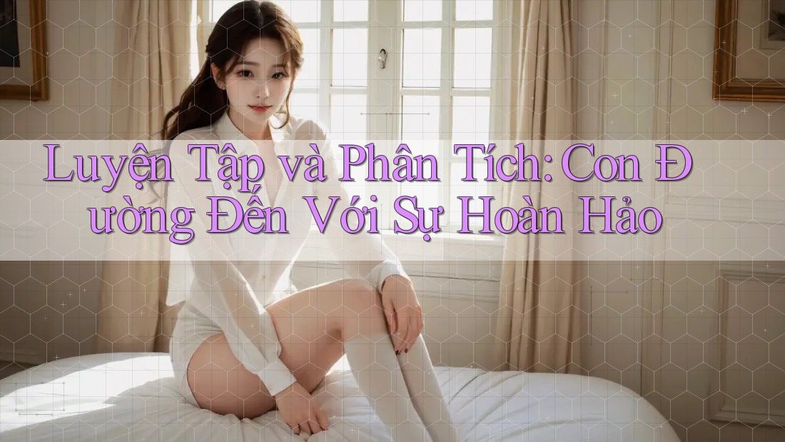 Luyện Tập và Phân Tích: Con Đường Đến Với Sự Hoàn Hảo