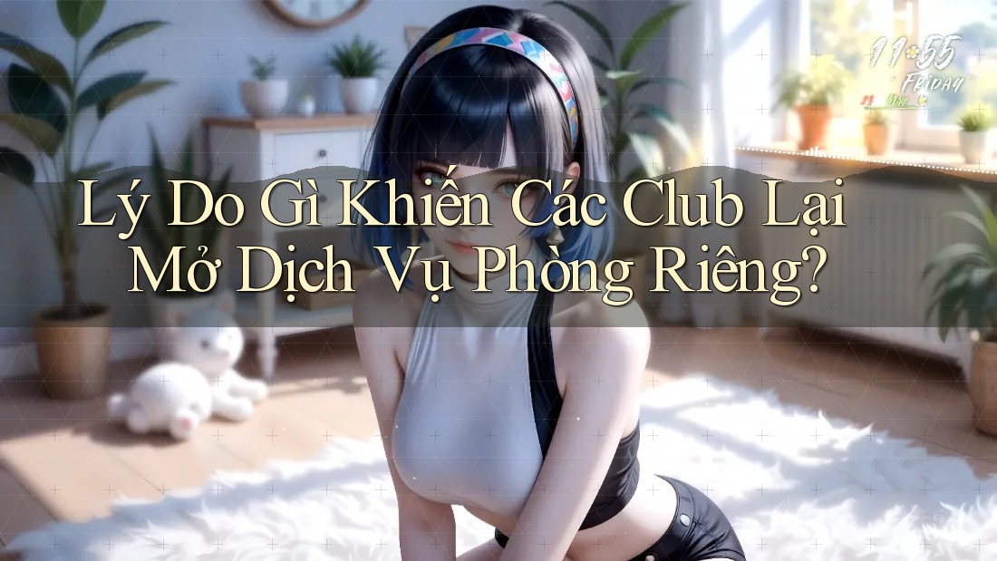 Lý Do Gì Khiến Các Club Lại Mở Dịch Vụ Phòng Riêng?