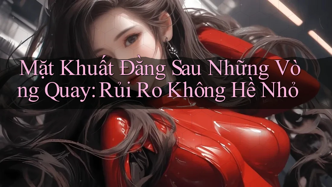 Mặt Khuất Đằng Sau Những Vòng Quay: Rủi Ro Không Hề Nhỏ