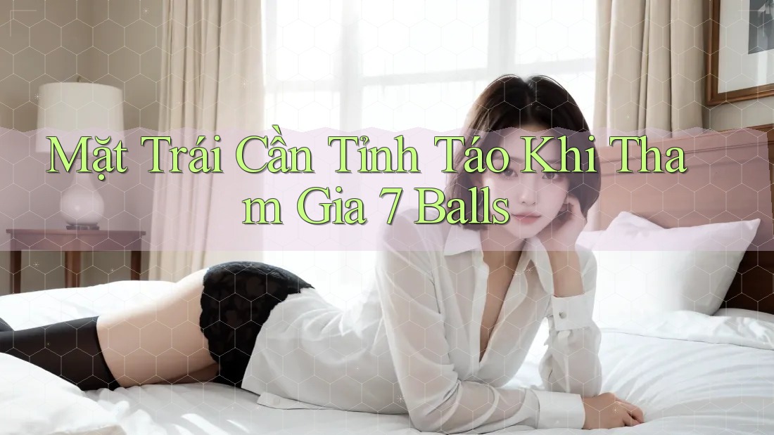 Mặt Trái Cần Tỉnh Táo Khi Tham Gia 7 Balls