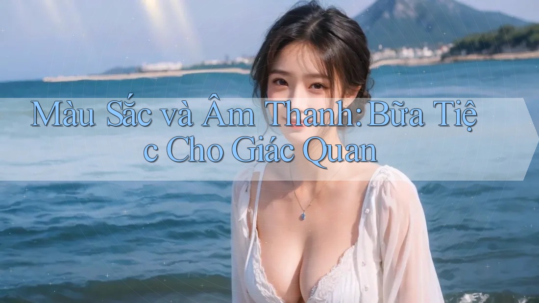 Màu Sắc và Âm Thanh: Bữa Tiệc Cho Giác Quan