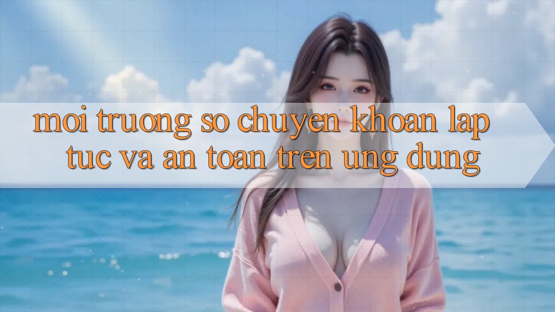 Môi trường số Chuyển khoản Lập tức Và An Toàn Trên Ứng dụng