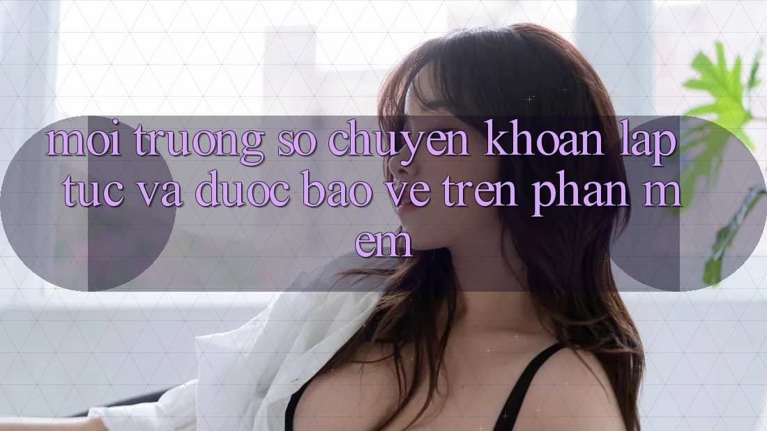 Môi trường số Chuyển khoản Lập tức Và Được bảo vệ Trên Phần mềm Môi trường số Chuyển khoản Lập tức Và Được bảo vệ Trên Phần mềm