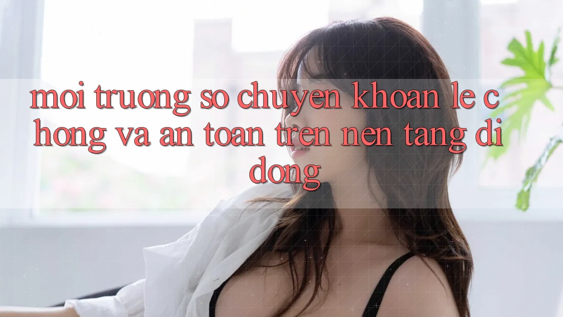 Môi trường số Chuyển khoản Lẹ Chóng Và An Toàn Trên Nền tảng di động
