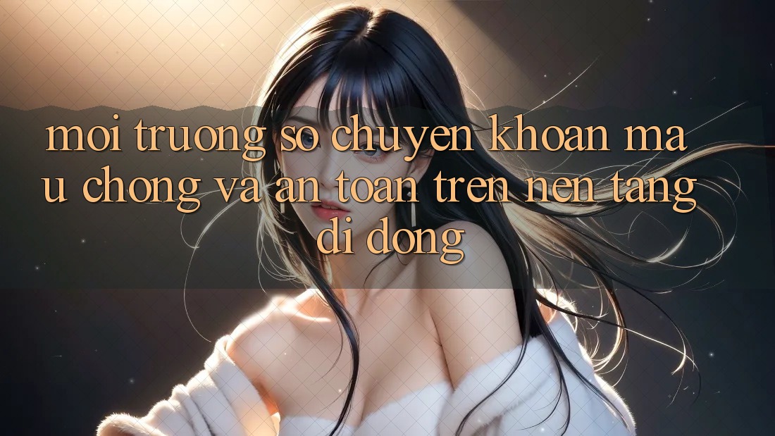 Môi trường số Chuyển khoản Mau chóng Và An Toàn Trên Nền Tảng Di Động Môi trường số Chuyển khoản Mau chóng Và An Toàn Trên Nền Tảng Di Động