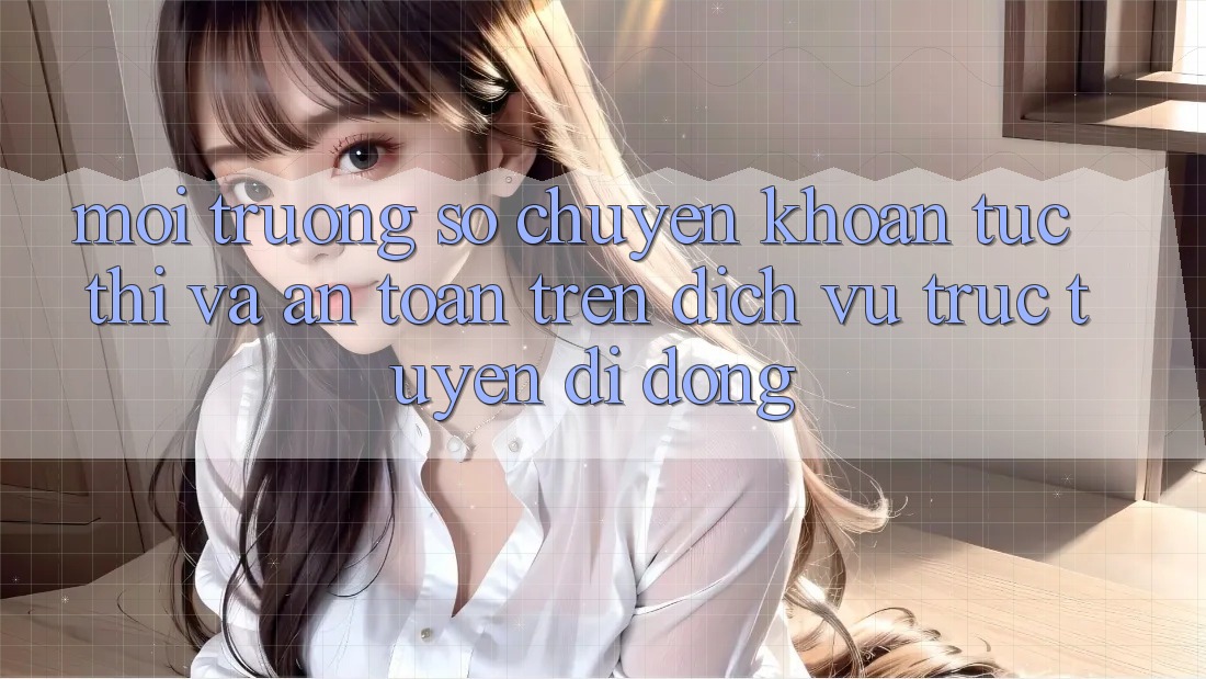 Môi trường số Chuyển khoản Tức thì Và An Toàn Trên Dịch vụ trực tuyến Di Động