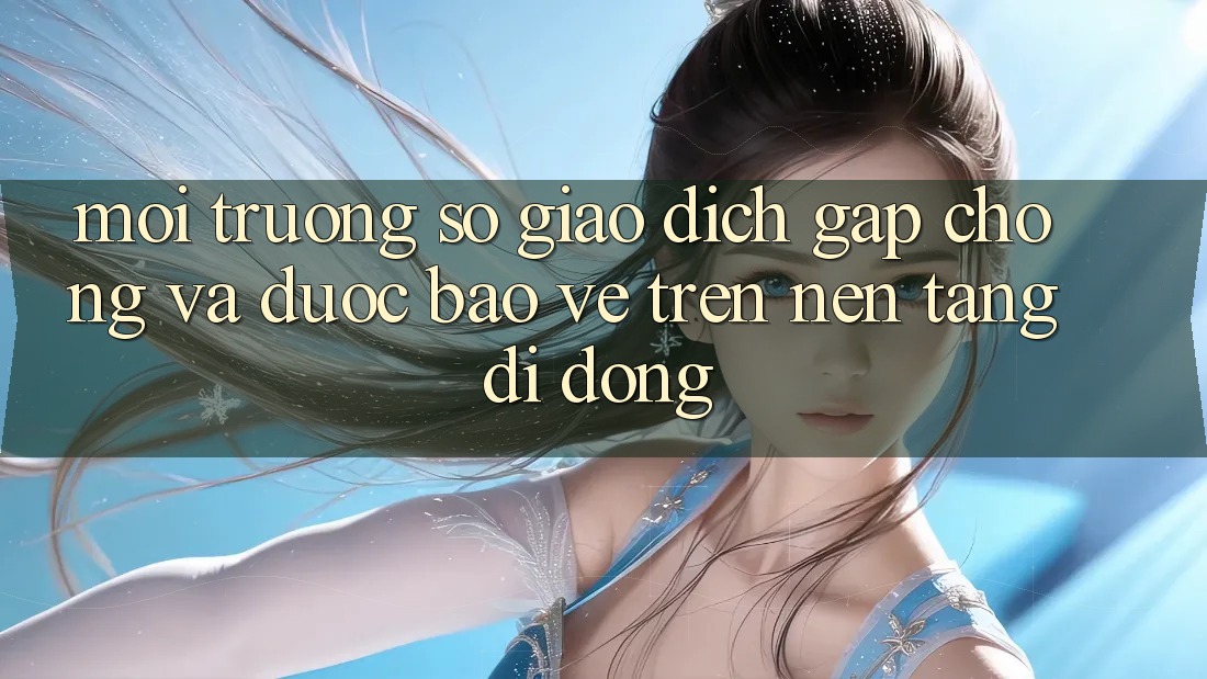 Môi trường số Giao Dịch Gấp Chóng Và Được bảo vệ Trên Nền Tảng Di Động