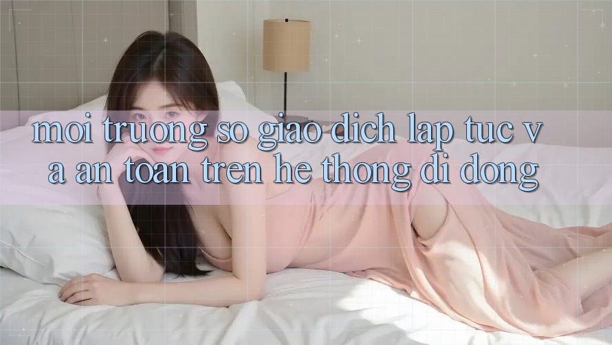 Môi trường số Giao Dịch Lập tức Và An Toàn Trên Hệ thống Di Động Môi trường số Giao Dịch Lập tức Và An Toàn Trên Hệ thống Di Động