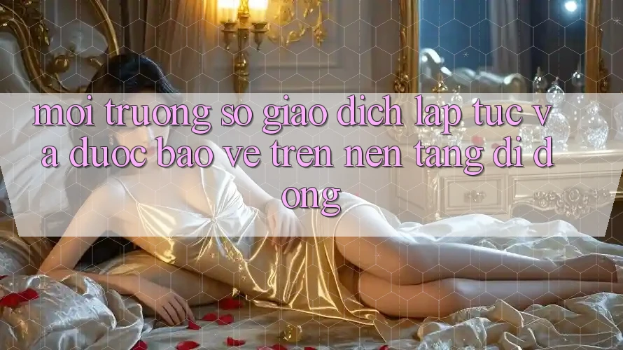 Môi trường số Giao Dịch Lập tức Và Được bảo vệ Trên Nền tảng di động