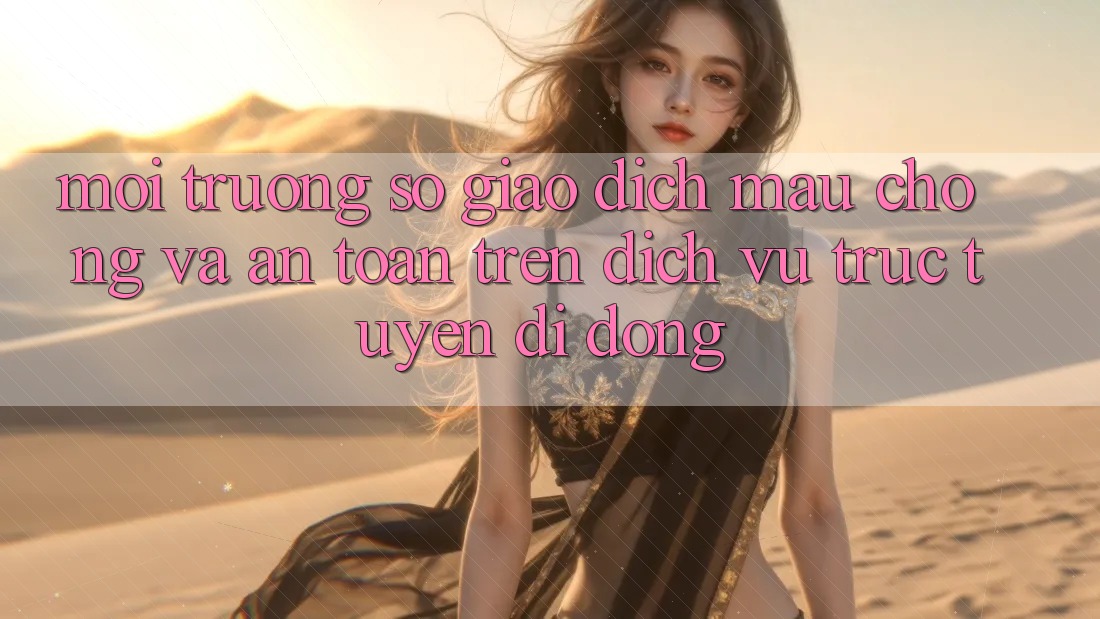 Môi trường số Giao Dịch Mau Chóng Và An Toàn Trên Dịch vụ trực tuyến Di Động