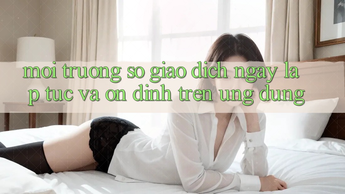 Môi trường số Giao Dịch Ngay lập tức Và Ổn định Trên Ứng dụng